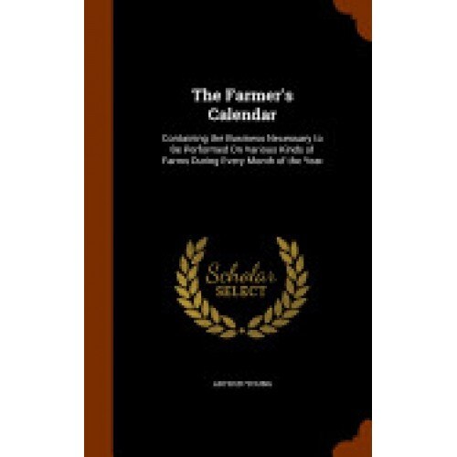 The Farmer's Calendar: Containing the Business Necessary to Be Performed on Various Kinds of Farms During Every Month of the Year